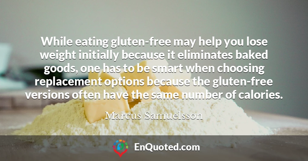While eating gluten-free may help you lose weight initially because it eliminates baked goods, one has to be smart when choosing replacement options because the gluten-free versions often have the same number of calories.