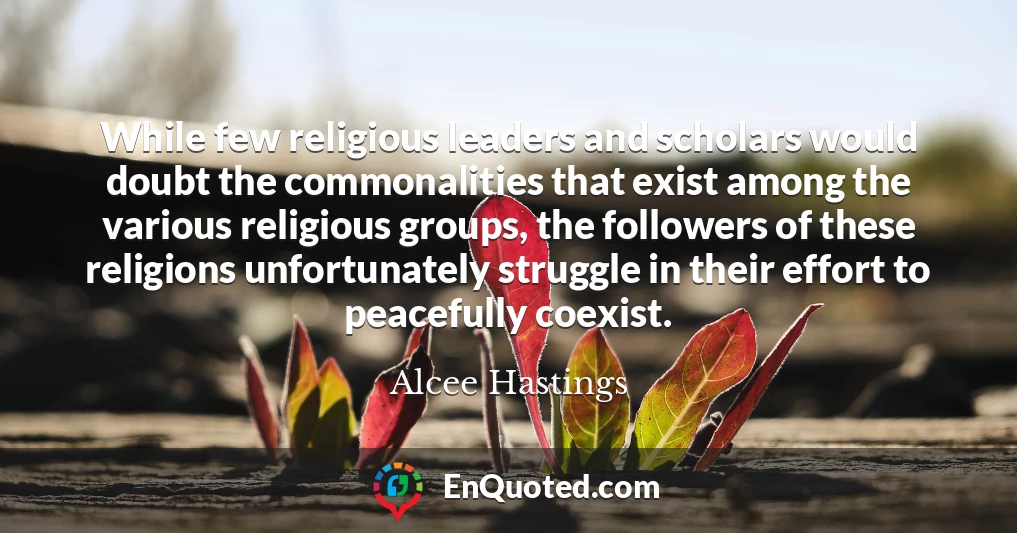 While few religious leaders and scholars would doubt the commonalities that exist among the various religious groups, the followers of these religions unfortunately struggle in their effort to peacefully coexist.