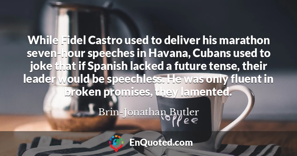 While Fidel Castro used to deliver his marathon seven-hour speeches in Havana, Cubans used to joke that if Spanish lacked a future tense, their leader would be speechless. He was only fluent in broken promises, they lamented.