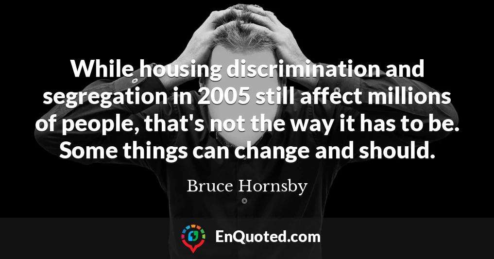 While housing discrimination and segregation in 2005 still affect millions of people, that's not the way it has to be. Some things can change and should.