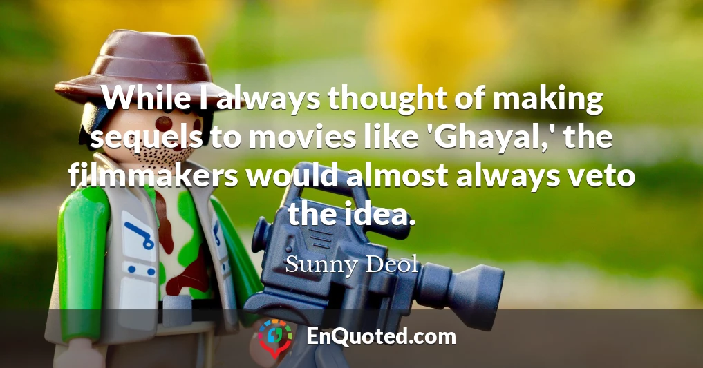 While I always thought of making sequels to movies like 'Ghayal,' the filmmakers would almost always veto the idea.