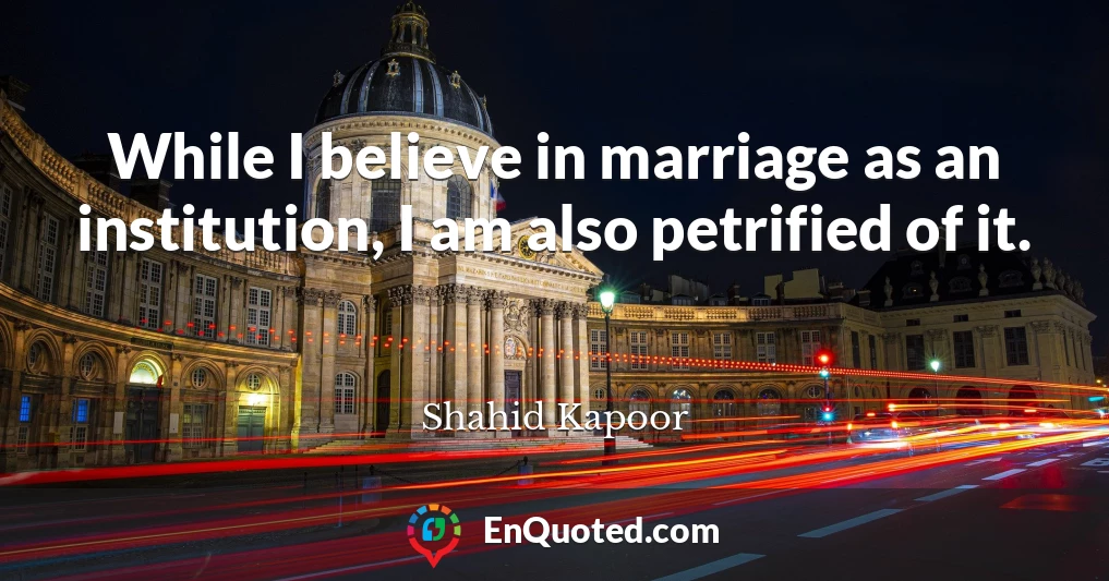 While I believe in marriage as an institution, I am also petrified of it.