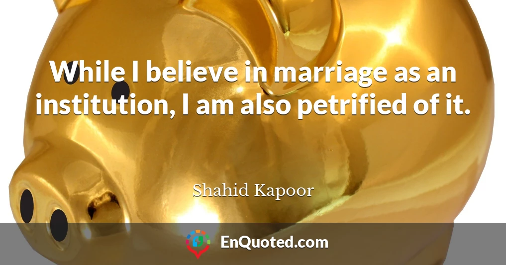 While I believe in marriage as an institution, I am also petrified of it.