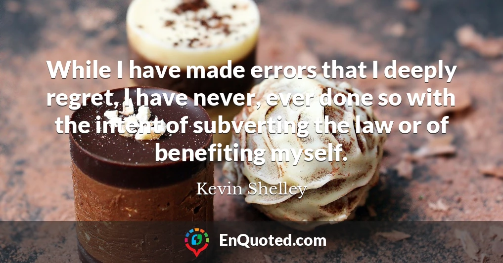 While I have made errors that I deeply regret, I have never, ever done so with the intent of subverting the law or of benefiting myself.