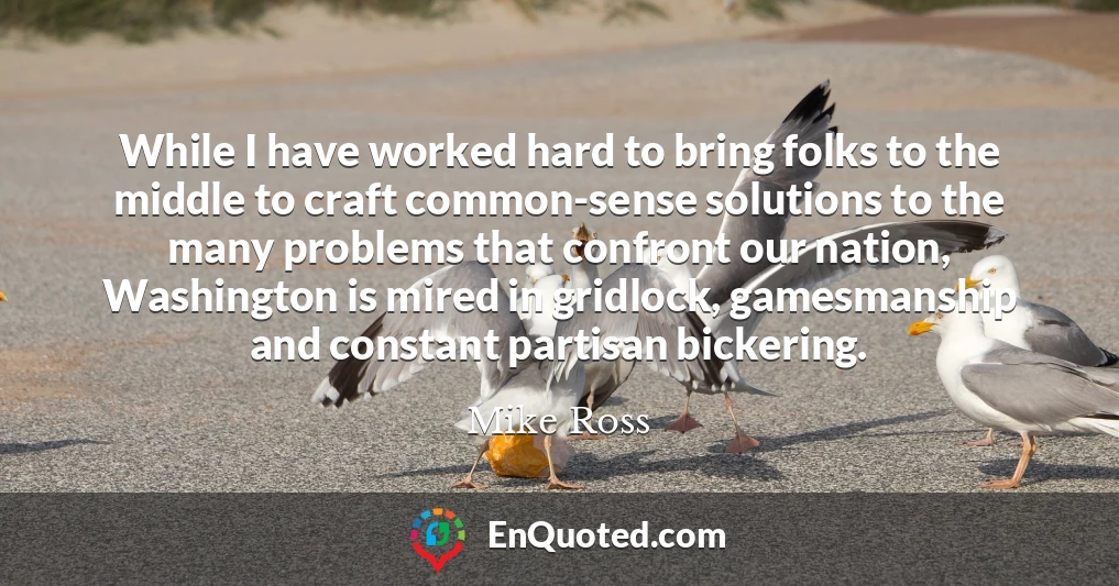 While I have worked hard to bring folks to the middle to craft common-sense solutions to the many problems that confront our nation, Washington is mired in gridlock, gamesmanship and constant partisan bickering.