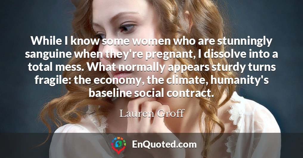 While I know some women who are stunningly sanguine when they're pregnant, I dissolve into a total mess. What normally appears sturdy turns fragile: the economy, the climate, humanity's baseline social contract.