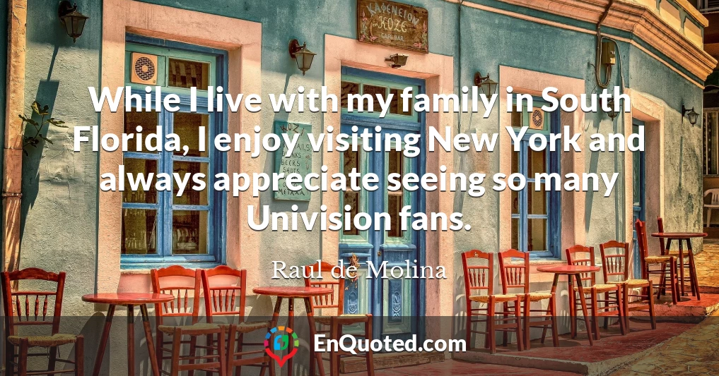 While I live with my family in South Florida, I enjoy visiting New York and always appreciate seeing so many Univision fans.