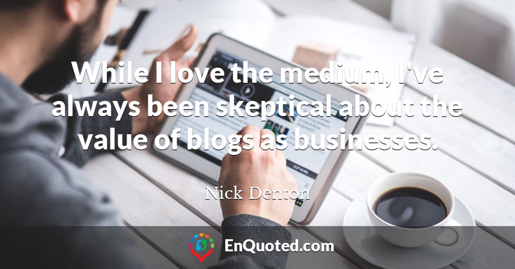 While I love the medium, I've always been skeptical about the value of blogs as businesses.