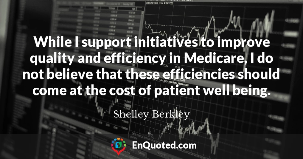 While I support initiatives to improve quality and efficiency in Medicare, I do not believe that these efficiencies should come at the cost of patient well being.