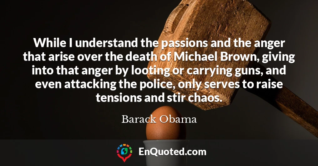 While I understand the passions and the anger that arise over the death of Michael Brown, giving into that anger by looting or carrying guns, and even attacking the police, only serves to raise tensions and stir chaos.