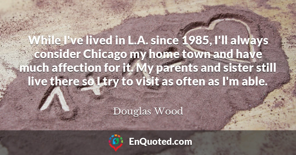 While I've lived in L.A. since 1985, I'll always consider Chicago my home town and have much affection for it. My parents and sister still live there so I try to visit as often as I'm able.