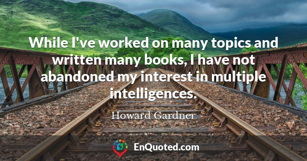 While I've worked on many topics and written many books, I have not abandoned my interest in multiple intelligences.