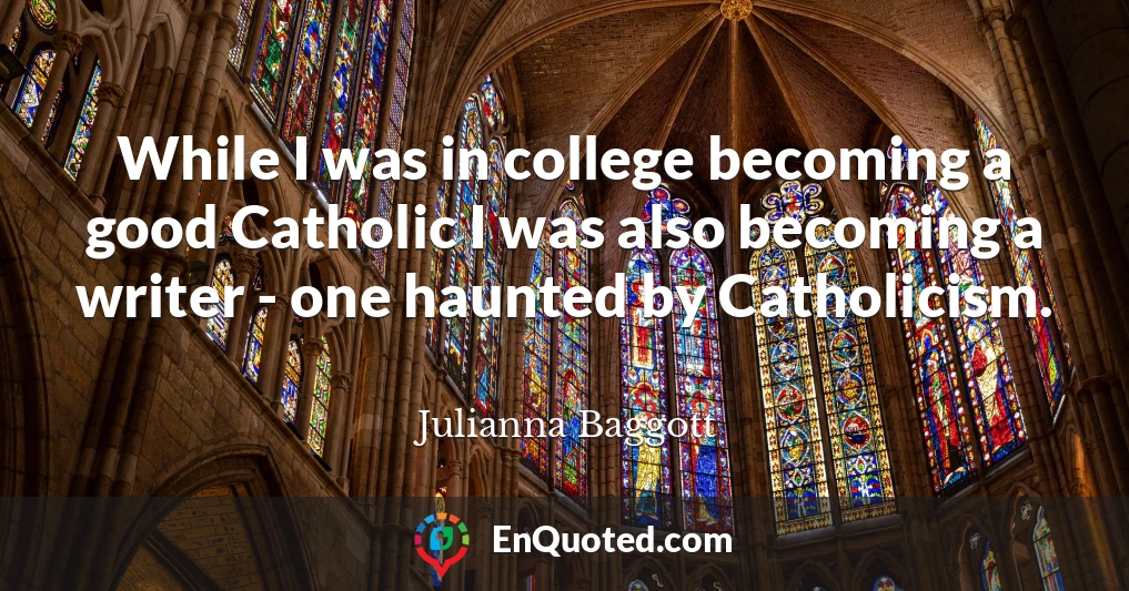 While I was in college becoming a good Catholic I was also becoming a writer - one haunted by Catholicism.
