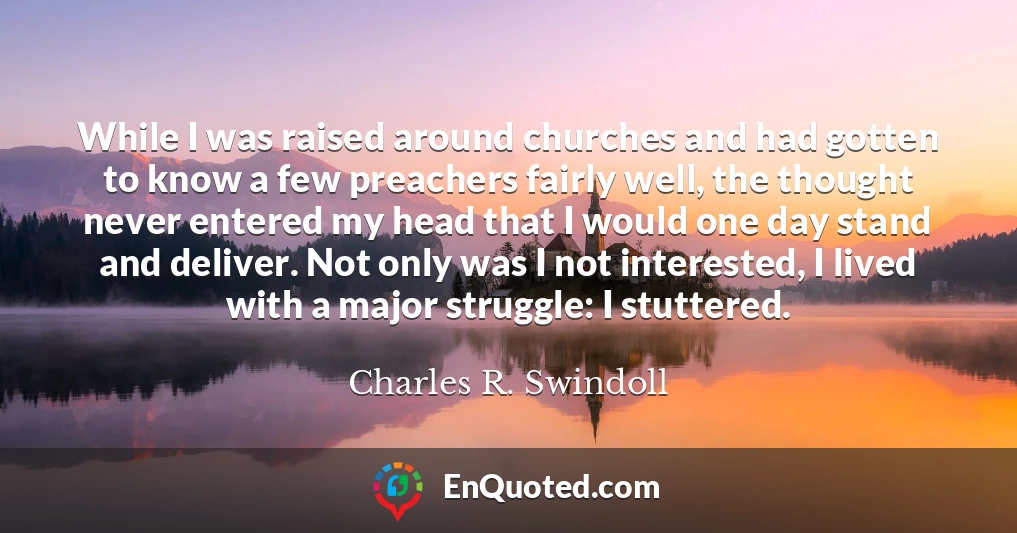 While I was raised around churches and had gotten to know a few preachers fairly well, the thought never entered my head that I would one day stand and deliver. Not only was I not interested, I lived with a major struggle: I stuttered.