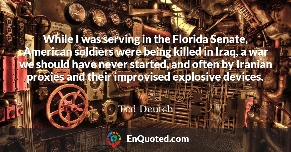 While I was serving in the Florida Senate, American soldiers were being killed in Iraq, a war we should have never started, and often by Iranian proxies and their improvised explosive devices.