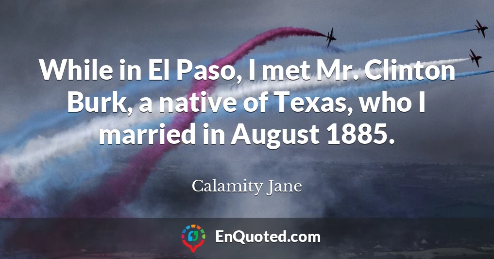 While in El Paso, I met Mr. Clinton Burk, a native of Texas, who I married in August 1885.