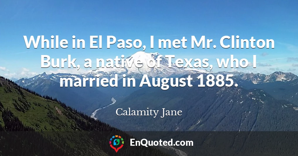 While in El Paso, I met Mr. Clinton Burk, a native of Texas, who I married in August 1885.