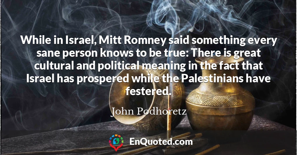 While in Israel, Mitt Romney said something every sane person knows to be true: There is great cultural and political meaning in the fact that Israel has prospered while the Palestinians have festered.