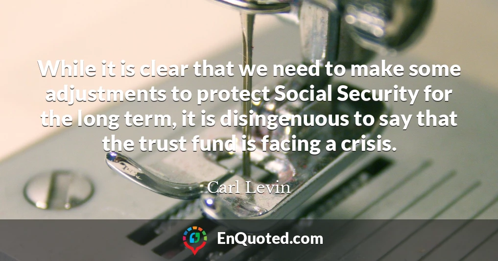 While it is clear that we need to make some adjustments to protect Social Security for the long term, it is disingenuous to say that the trust fund is facing a crisis.
