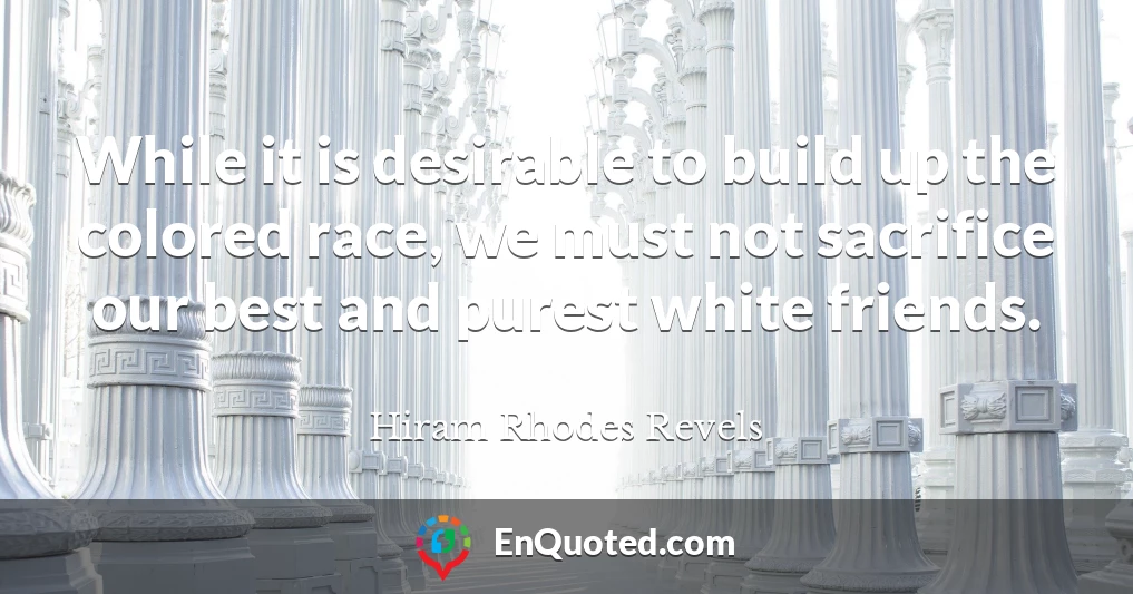 While it is desirable to build up the colored race, we must not sacrifice our best and purest white friends.