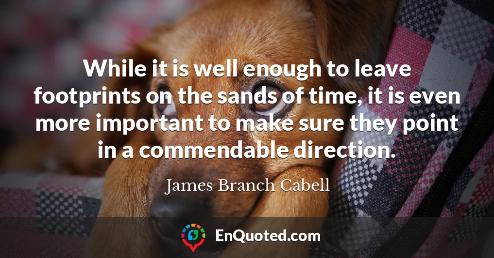 While it is well enough to leave footprints on the sands of time, it is even more important to make sure they point in a commendable direction.