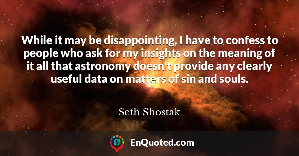 While it may be disappointing, I have to confess to people who ask for my insights on the meaning of it all that astronomy doesn't provide any clearly useful data on matters of sin and souls.
