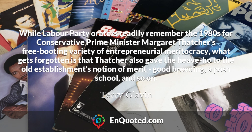 While Labour Party orators readily remember the 1980s for Conservative Prime Minister Margaret Thatcher's free-booting variety of entrepreneurial meritocracy, what gets forgotten is that Thatcher also gave the heave-ho to the old establishment's notion of merit - good breeding, a posh school, and so on.