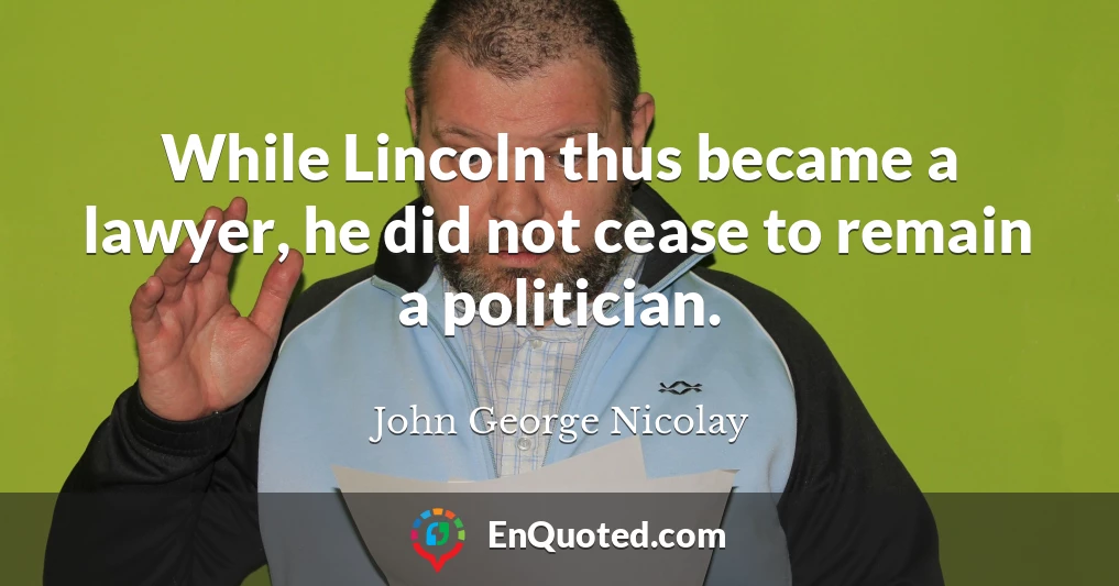 While Lincoln thus became a lawyer, he did not cease to remain a politician.
