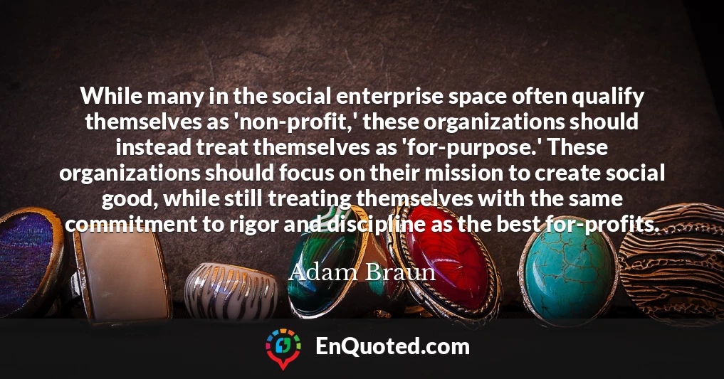 While many in the social enterprise space often qualify themselves as 'non-profit,' these organizations should instead treat themselves as 'for-purpose.' These organizations should focus on their mission to create social good, while still treating themselves with the same commitment to rigor and discipline as the best for-profits.