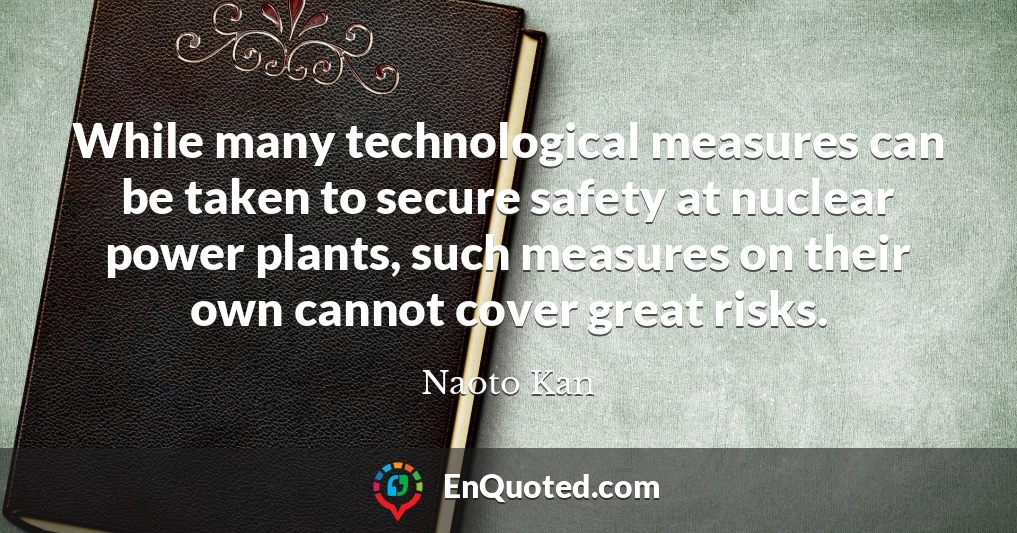 While many technological measures can be taken to secure safety at nuclear power plants, such measures on their own cannot cover great risks.