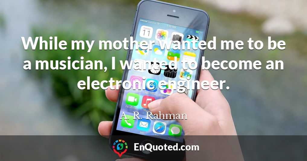 While my mother wanted me to be a musician, I wanted to become an electronic engineer.