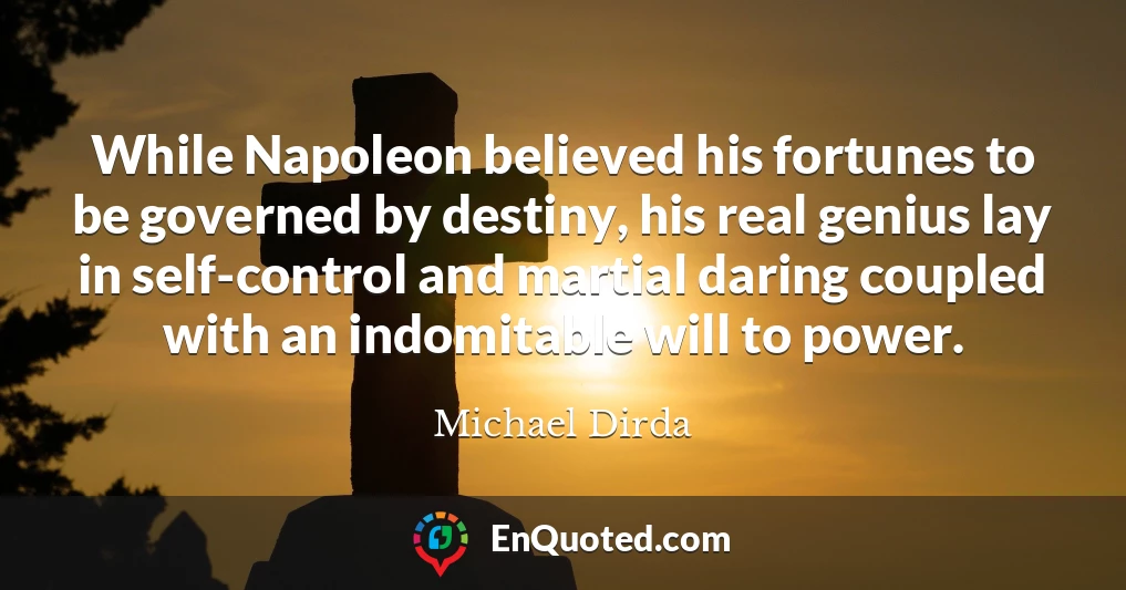 While Napoleon believed his fortunes to be governed by destiny, his real genius lay in self-control and martial daring coupled with an indomitable will to power.