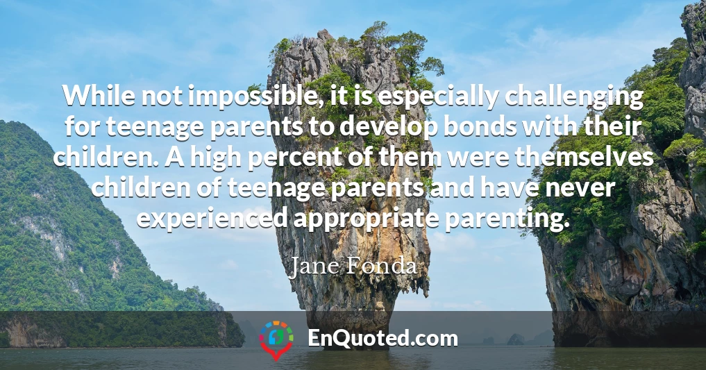 While not impossible, it is especially challenging for teenage parents to develop bonds with their children. A high percent of them were themselves children of teenage parents and have never experienced appropriate parenting.