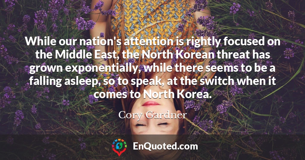 While our nation's attention is rightly focused on the Middle East, the North Korean threat has grown exponentially, while there seems to be a falling asleep, so to speak, at the switch when it comes to North Korea.