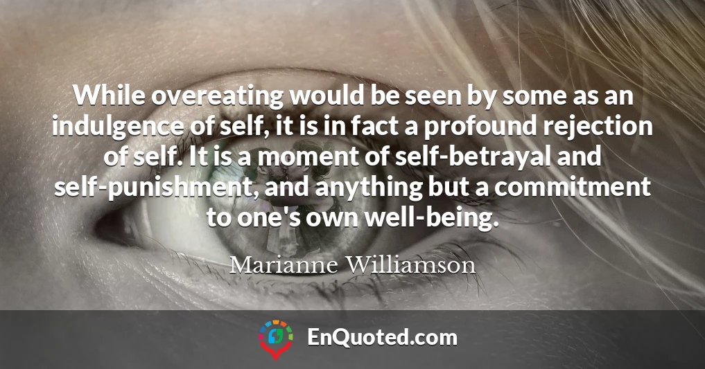 While overeating would be seen by some as an indulgence of self, it is in fact a profound rejection of self. It is a moment of self-betrayal and self-punishment, and anything but a commitment to one's own well-being.