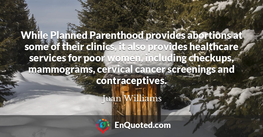 While Planned Parenthood provides abortions at some of their clinics, it also provides healthcare services for poor women, including checkups, mammograms, cervical cancer screenings and contraceptives.