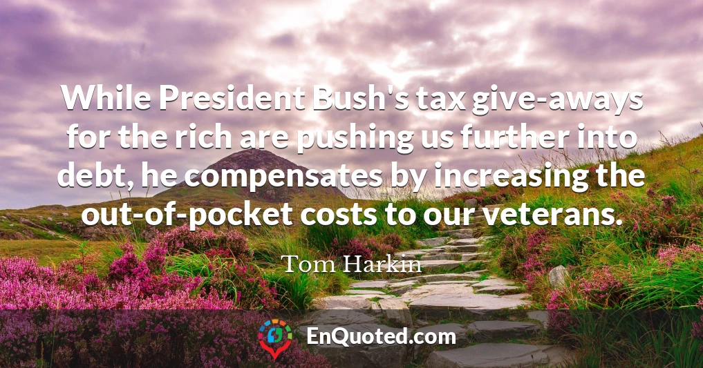 While President Bush's tax give-aways for the rich are pushing us further into debt, he compensates by increasing the out-of-pocket costs to our veterans.