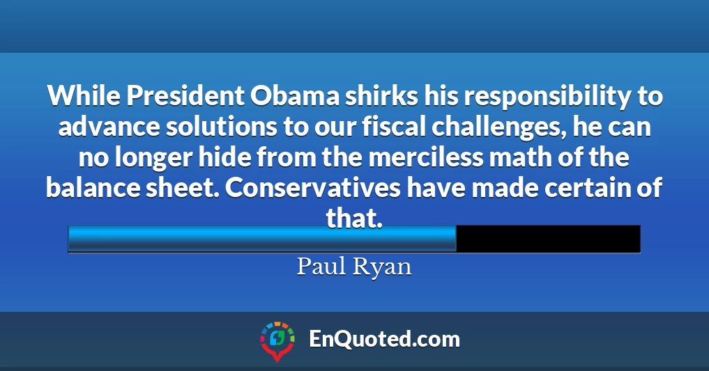 While President Obama shirks his responsibility to advance solutions to our fiscal challenges, he can no longer hide from the merciless math of the balance sheet. Conservatives have made certain of that.