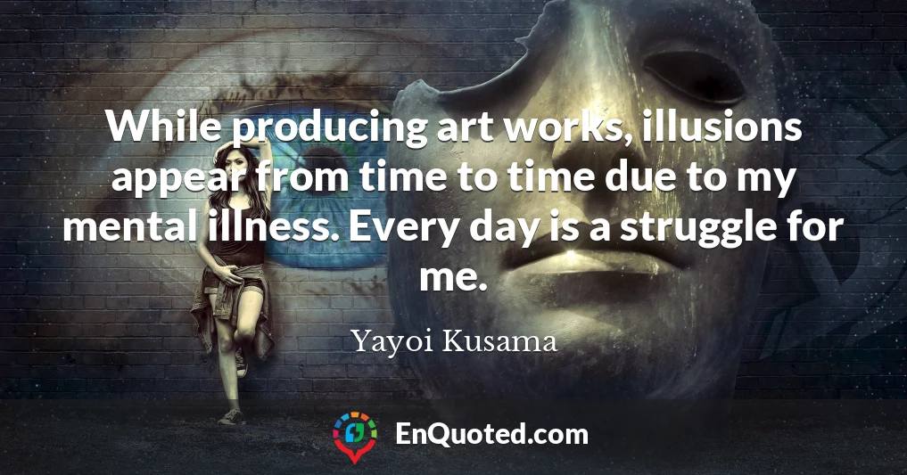 While producing art works, illusions appear from time to time due to my mental illness. Every day is a struggle for me.