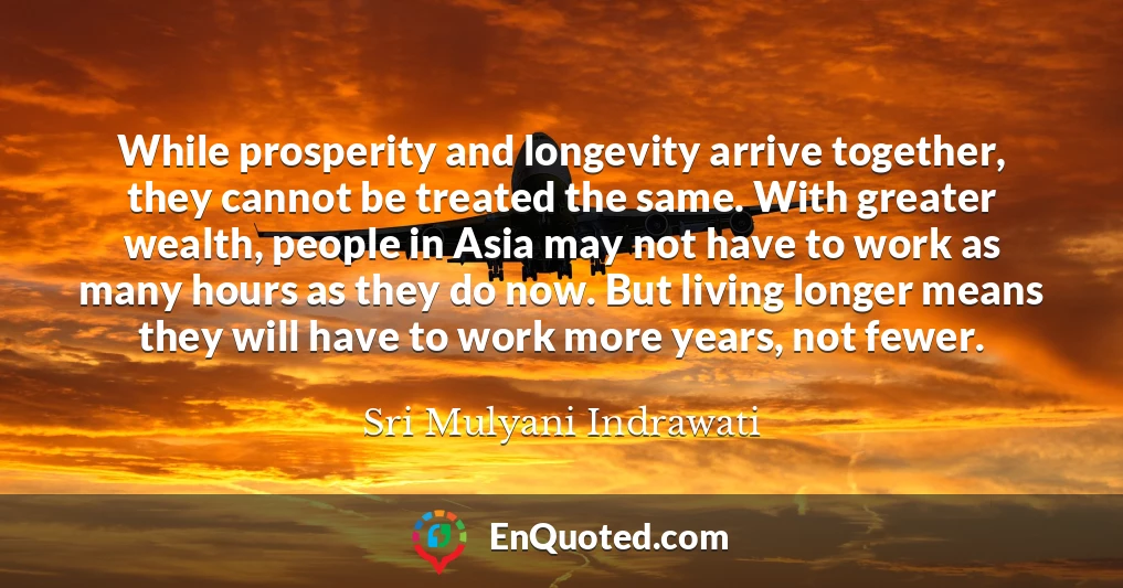 While prosperity and longevity arrive together, they cannot be treated the same. With greater wealth, people in Asia may not have to work as many hours as they do now. But living longer means they will have to work more years, not fewer.