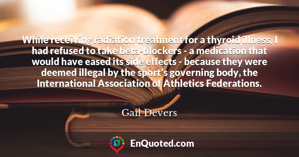 While receiving radiation treatment for a thyroid illness, I had refused to take beta-blockers - a medication that would have eased its side effects - because they were deemed illegal by the sport's governing body, the International Association of Athletics Federations.