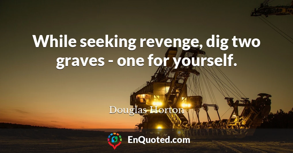 While seeking revenge, dig two graves - one for yourself.