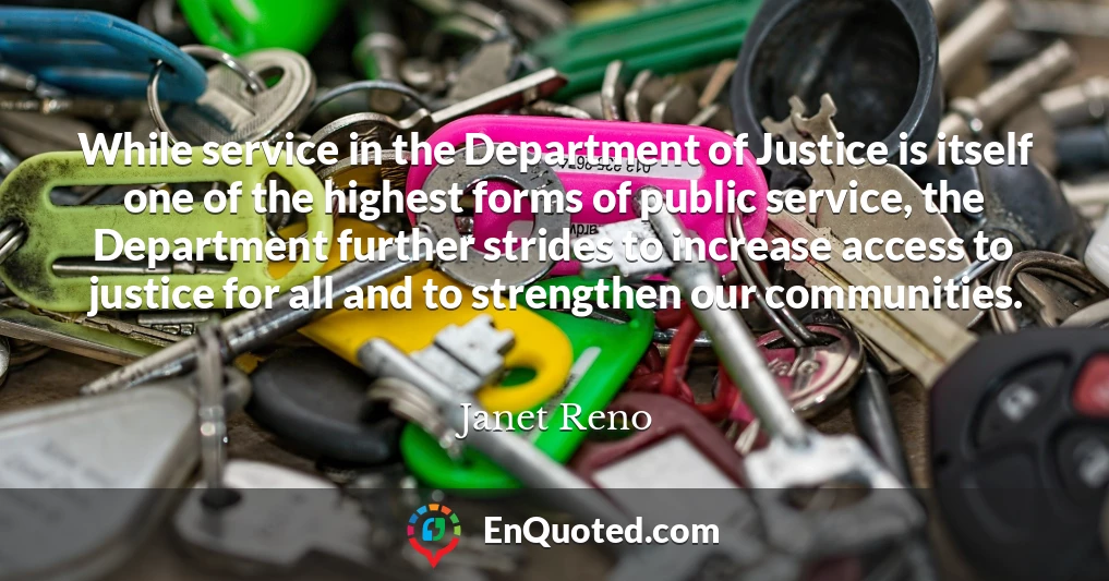 While service in the Department of Justice is itself one of the highest forms of public service, the Department further strides to increase access to justice for all and to strengthen our communities.