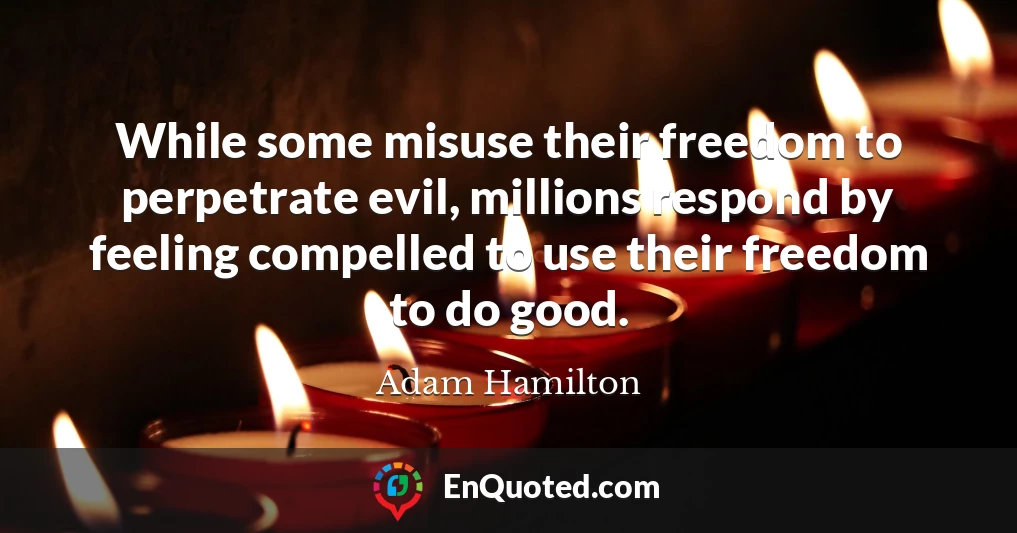 While some misuse their freedom to perpetrate evil, millions respond by feeling compelled to use their freedom to do good.