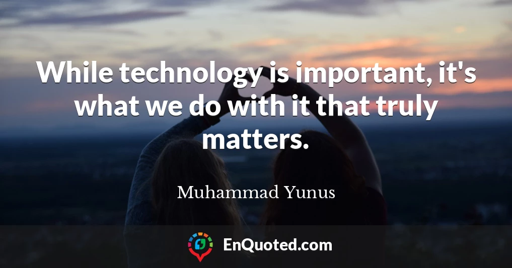 While technology is important, it's what we do with it that truly matters.