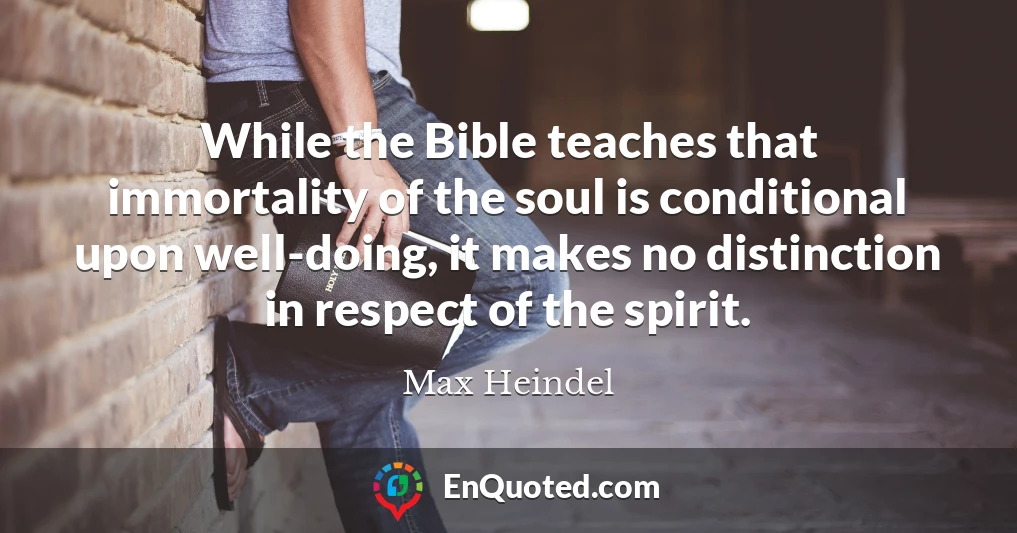 While the Bible teaches that immortality of the soul is conditional upon well-doing, it makes no distinction in respect of the spirit.