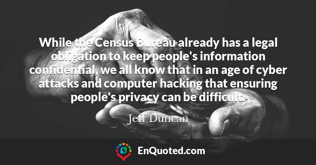 While the Census Bureau already has a legal obligation to keep people's information confidential, we all know that in an age of cyber attacks and computer hacking that ensuring people's privacy can be difficult.