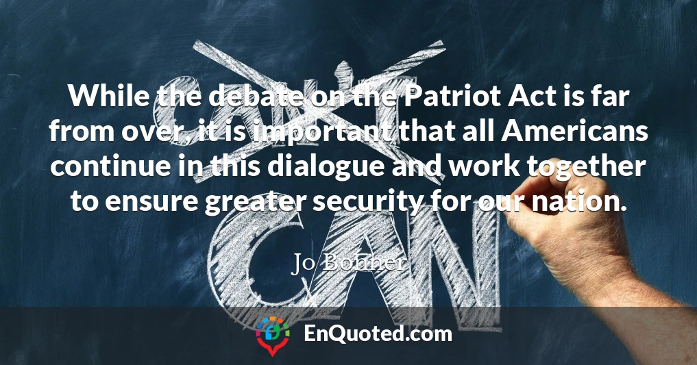 While the debate on the Patriot Act is far from over, it is important that all Americans continue in this dialogue and work together to ensure greater security for our nation.