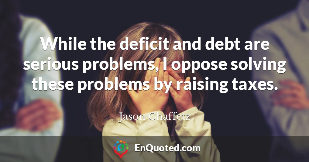 While the deficit and debt are serious problems, I oppose solving these problems by raising taxes.