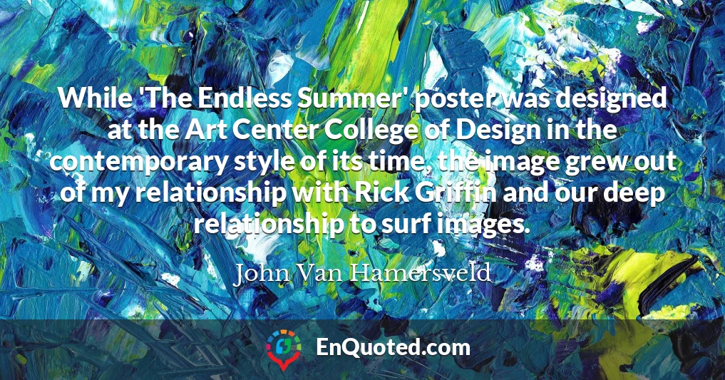While 'The Endless Summer' poster was designed at the Art Center College of Design in the contemporary style of its time, the image grew out of my relationship with Rick Griffin and our deep relationship to surf images.